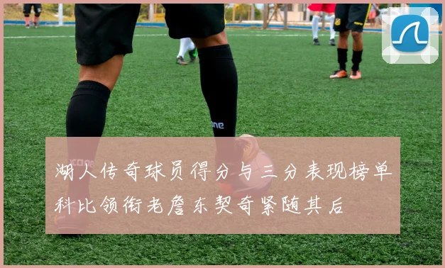 湖人传奇球员得分与三分表现榜单科比领衔老詹东契奇紧随其后