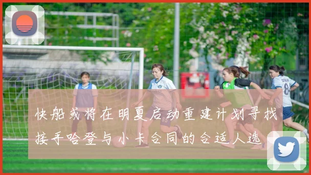 快船或将在明夏启动重建计划寻找接手哈登与小卡合同的合适人选