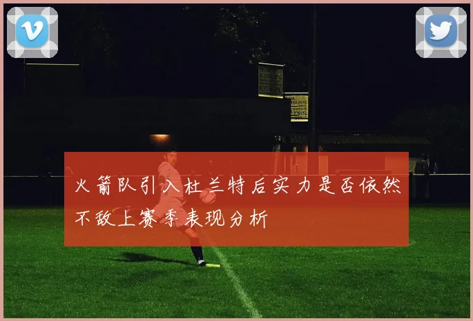 火箭队引入杜兰特后实力是否依然不敌上赛季表现分析