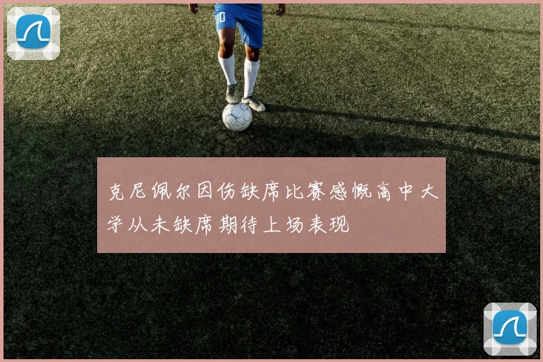 克尼佩尔因伤缺席比赛感慨高中大学从未缺席期待上场表现