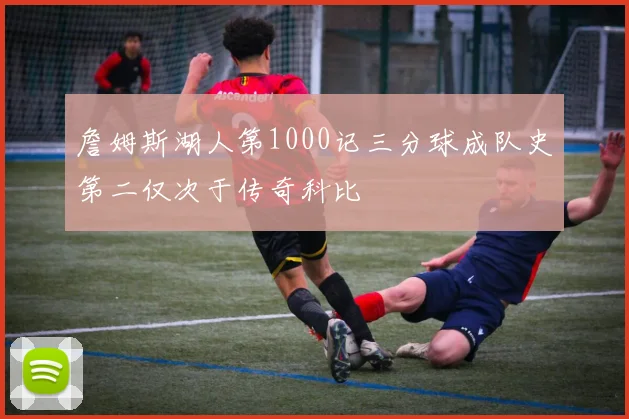 詹姆斯湖人第1000记三分球成队史第二仅次于传奇科比