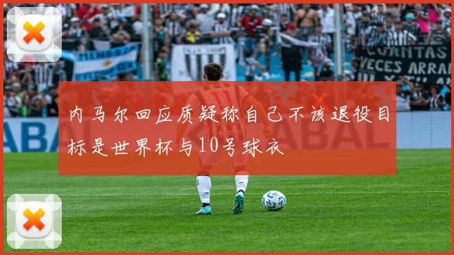 内马尔回应质疑称自己不该退役目标是世界杯与10号球衣