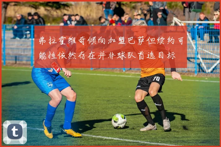 弗拉霍维奇倾向加盟巴萨但续约可能性依然存在并非球队首选目标