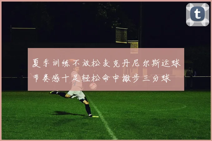 夏季训练不放松麦克丹尼尔斯运球节奏感十足轻松命中撤步三分球