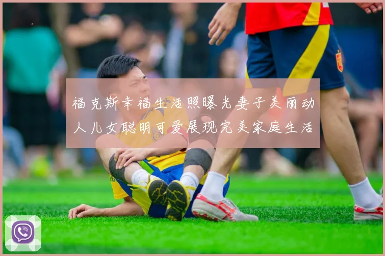 福克斯幸福生活照曝光妻子美丽动人儿女聪明可爱展现完美家庭生活