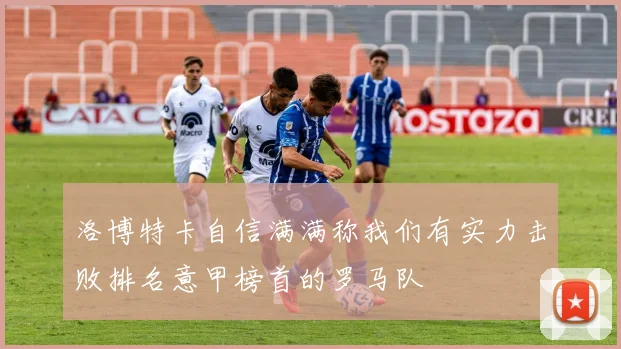洛博特卡自信满满称我们有实力击败排名意甲榜首的罗马队