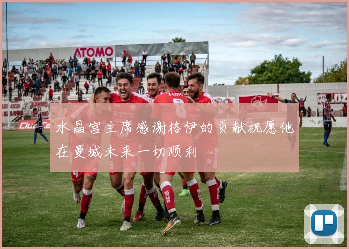 水晶宫主席感谢格伊的贡献祝愿他在曼城未来一切顺利