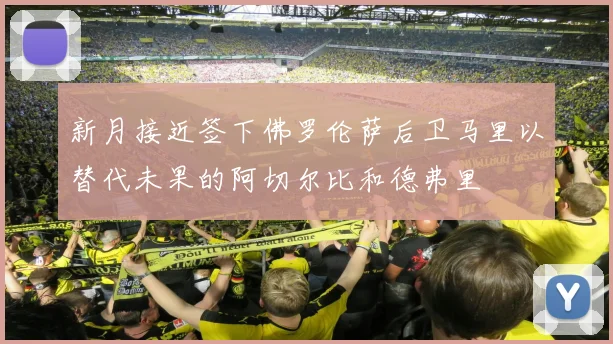 新月接近签下佛罗伦萨后卫马里以替代未果的阿切尔比和德弗里