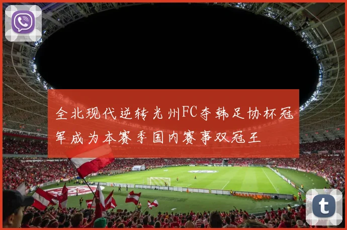 全北现代逆转光州FC夺韩足协杯冠军成为本赛季国内赛事双冠王