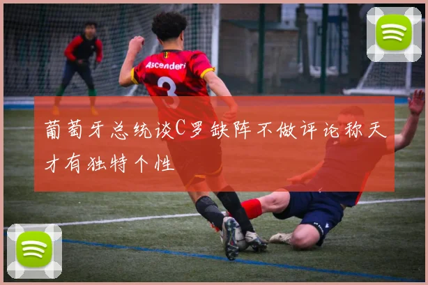 葡萄牙总统谈C罗缺阵不做评论称天才有独特个性