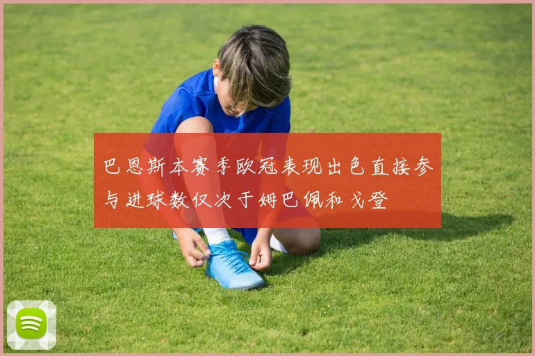 巴恩斯本赛季欧冠表现出色直接参与进球数仅次于姆巴佩和戈登