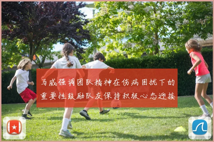 马威强调团队精神在伤病困扰下的重要性鼓励队友保持积极心态迎接挑战