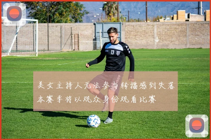 美女主持人无法参与转播感到失落本赛季将以观众身份观看比赛