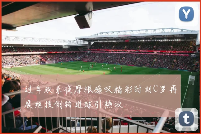 过年欢乐夜摩根感叹精彩时刻C罗再展绝技倒钩进球引热议