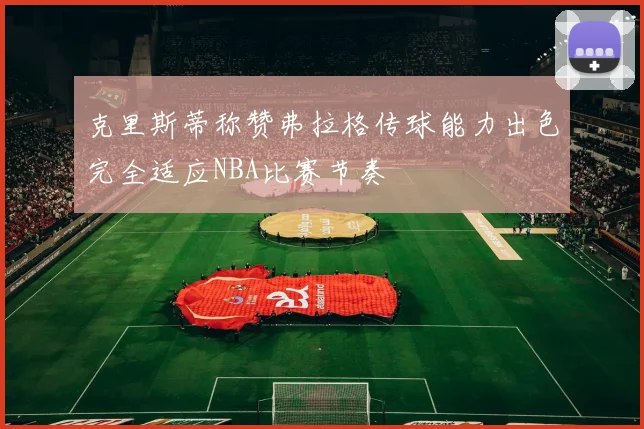 克里斯蒂称赞弗拉格传球能力出色完全适应NBA比赛节奏