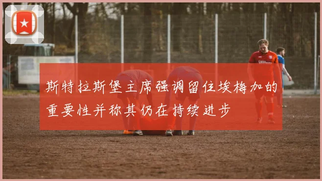 斯特拉斯堡主席强调留住埃梅加的重要性并称其仍在持续进步