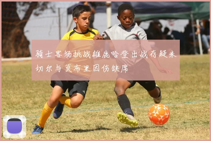 骑士客场挑战雄鹿哈登出战存疑米切尔与莫布里因伤缺席