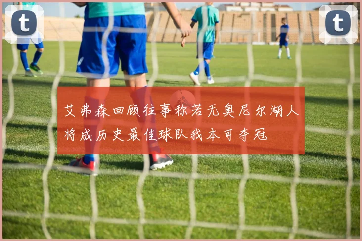 艾弗森回顾往事称若无奥尼尔湖人将成历史最佳球队我本可夺冠