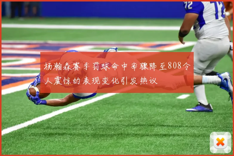 杨瀚森赛季罚球命中率骤降至808令人震惊的表现变化引发热议