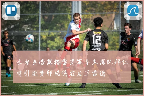 法尔克透露格雷罗赛季末离队拜仁将引进费耶诺德右后卫雷德