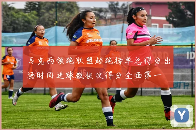 马克西领跑联盟超跑榜单总得分出场时间进球数快攻得分全面第一