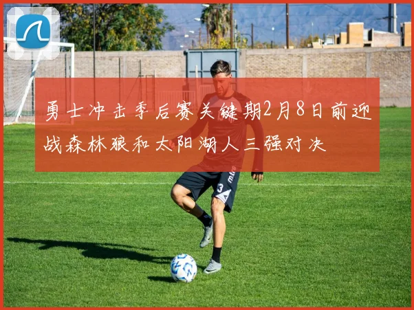 勇士冲击季后赛关键期2月8日前迎战森林狼和太阳湖人三强对决