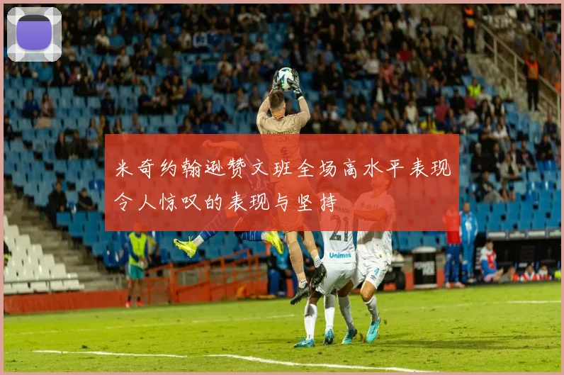 米奇约翰逊赞文班全场高水平表现令人惊叹的表现与坚持