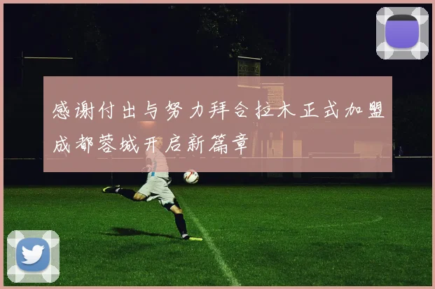 感谢付出与努力拜合拉木正式加盟成都蓉城开启新篇章