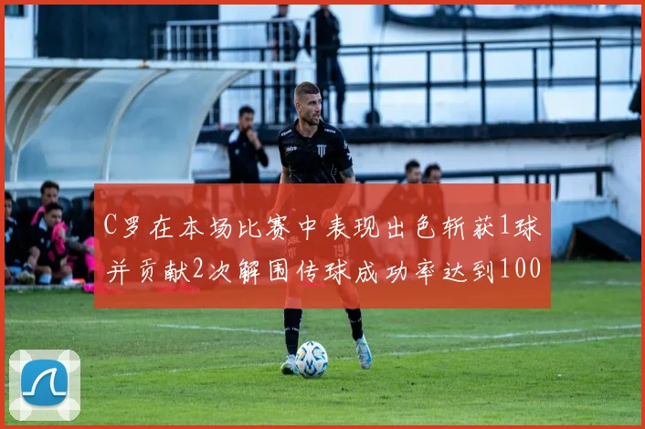 C罗在本场比赛中表现出色斩获1球并贡献2次解围传球成功率达到100