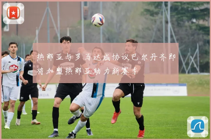 热那亚与罗马达成协议巴尔丹齐即将加盟热那亚助力新赛季