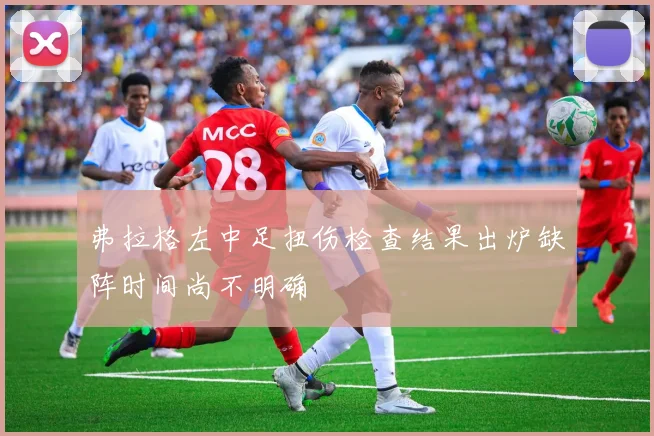 弗拉格左中足扭伤检查结果出炉缺阵时间尚不明确