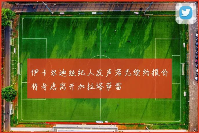 伊卡尔迪经纪人发声若无续约报价将考虑离开加拉塔萨雷