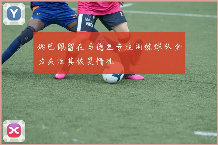 姆巴佩留在马德里专注训练球队全力关注其恢复情况