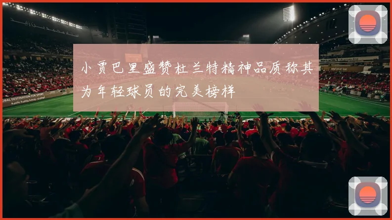 小贾巴里盛赞杜兰特精神品质称其为年轻球员的完美榜样