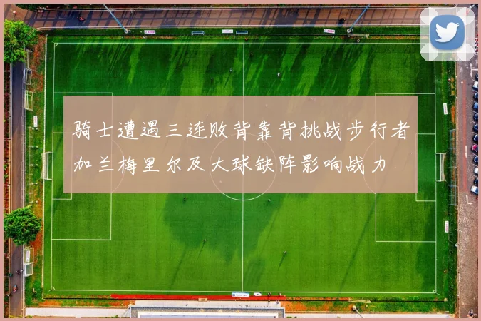 骑士遭遇三连败背靠背挑战步行者加兰梅里尔及大球缺阵影响战力