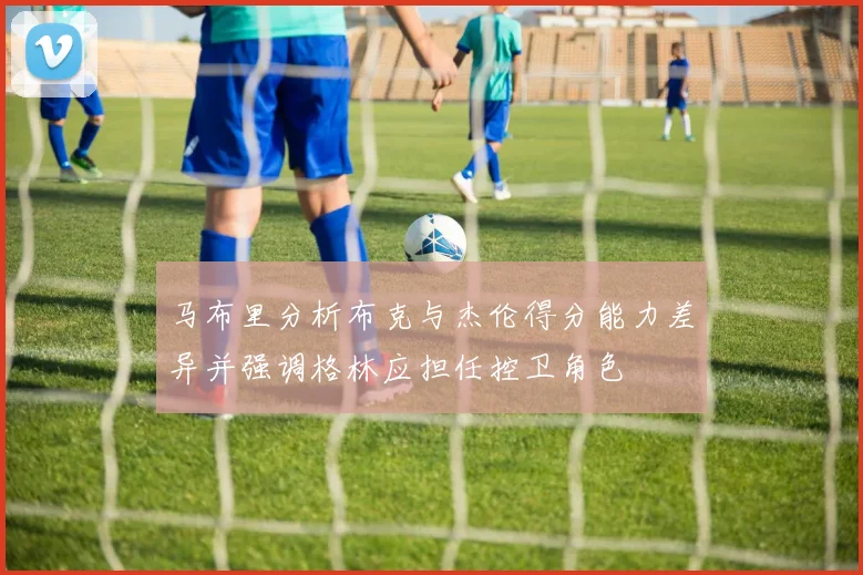 马布里分析布克与杰伦得分能力差异并强调格林应担任控卫角色