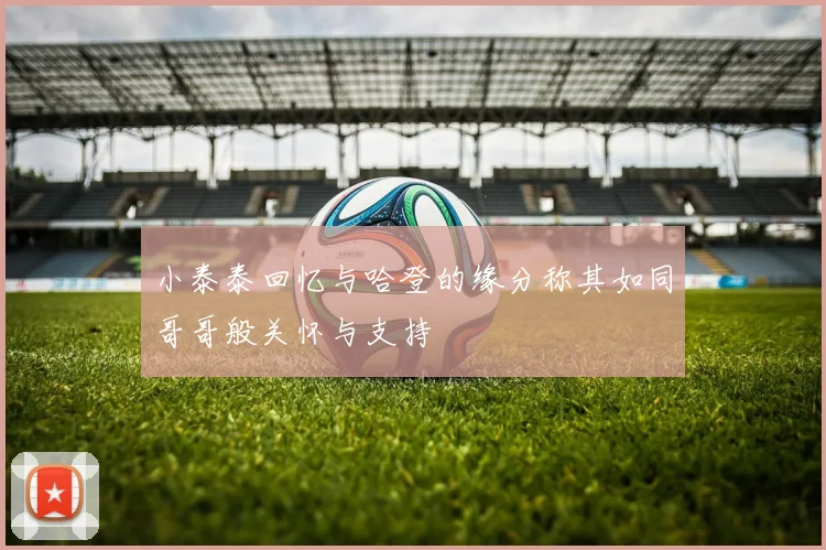 小泰泰回忆与哈登的缘分称其如同哥哥般关怀与支持