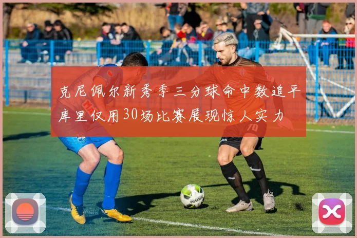 克尼佩尔新秀季三分球命中数追平库里仅用30场比赛展现惊人实力