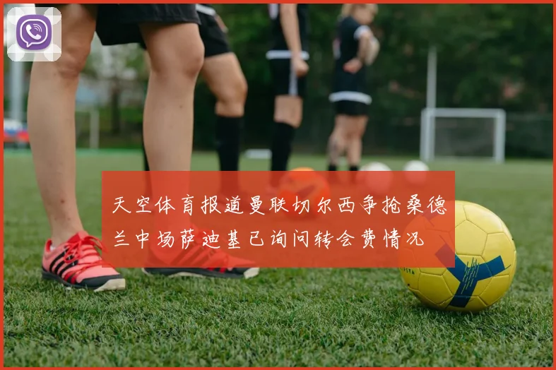 天空体育报道曼联切尔西争抢桑德兰中场萨迪基已询问转会费情况