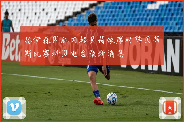 赫伊森因肌肉超负荷缺席对阵贝蒂斯比赛科贝电台最新消息