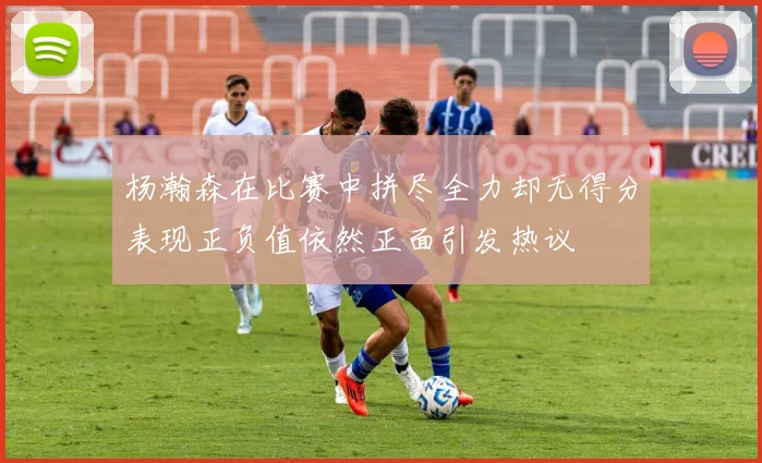 杨瀚森在比赛中拼尽全力却无得分表现正负值依然正面引发热议
