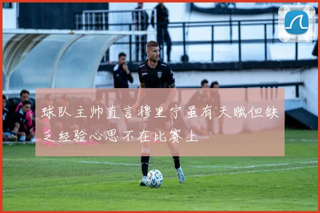 球队主帅直言穆里宁虽有天赋但缺乏经验心思不在比赛上