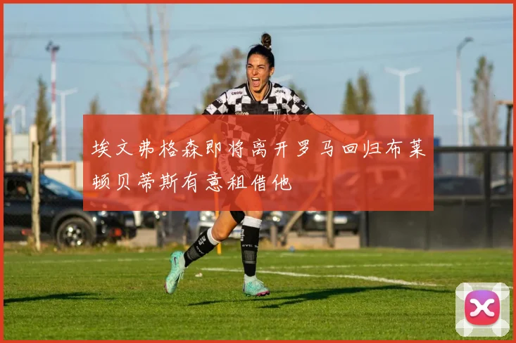 埃文弗格森即将离开罗马回归布莱顿贝蒂斯有意租借他