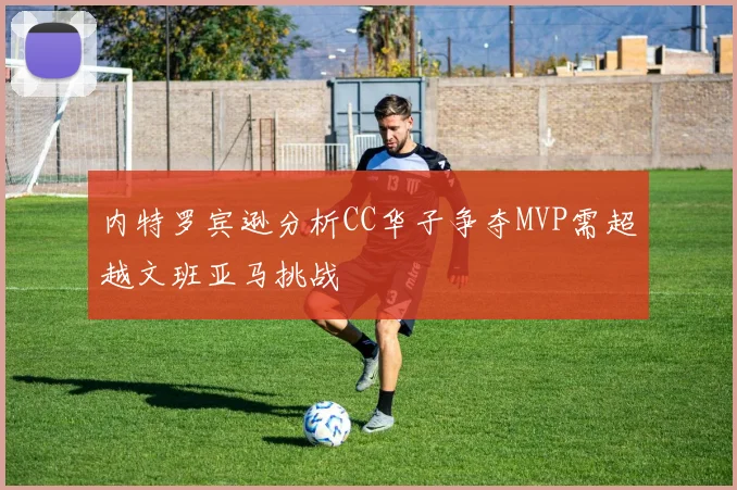 内特罗宾逊分析CC华子争夺MVP需超越文班亚马挑战