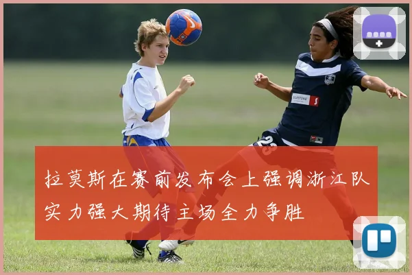 拉莫斯在赛前发布会上强调浙江队实力强大期待主场全力争胜