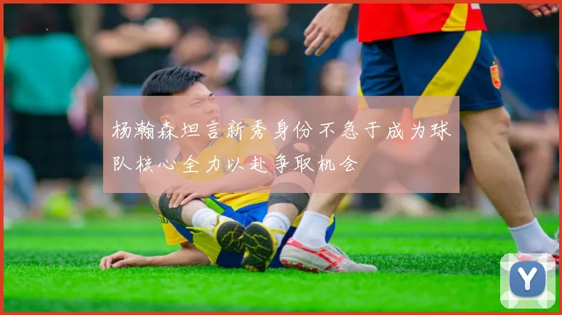 杨瀚森坦言新秀身份不急于成为球队核心全力以赴争取机会