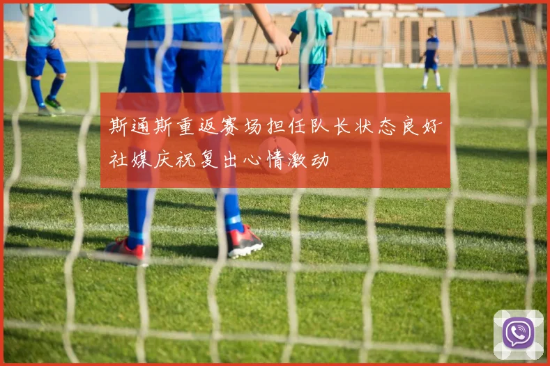 斯通斯重返赛场担任队长状态良好社媒庆祝复出心情激动