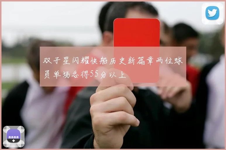 双子星闪耀快船历史新篇章两位球员单场各得55分以上
