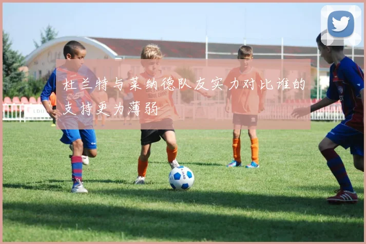 杜兰特与莱纳德队友实力对比谁的支持更为薄弱