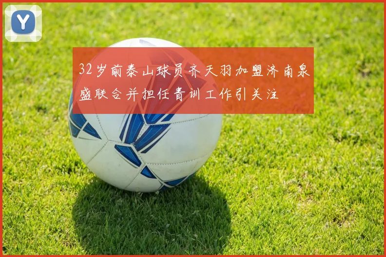 32岁前泰山球员齐天羽加盟济南泉盛联合并担任青训工作引关注